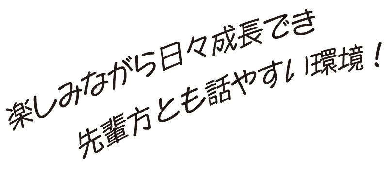 楽しみながら日々成長でき先輩方とも話しやすい環境！